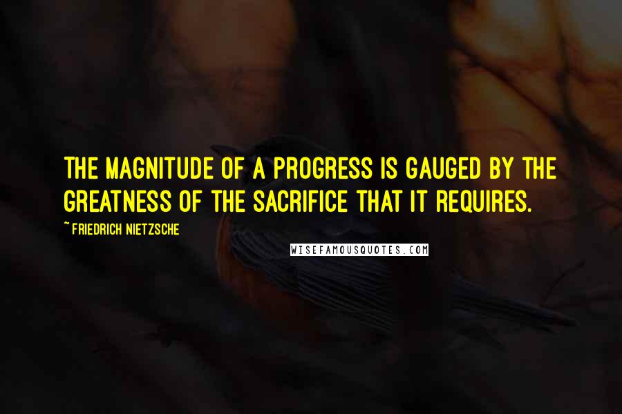 Friedrich Nietzsche Quotes: The magnitude of a progress is gauged by the greatness of the sacrifice that it requires.