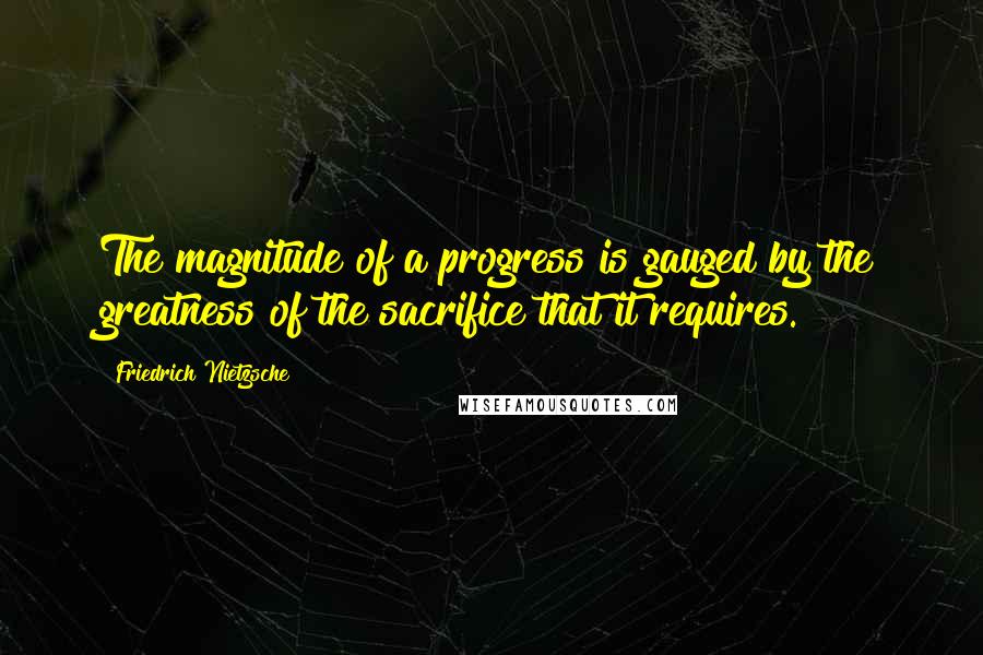 Friedrich Nietzsche Quotes: The magnitude of a progress is gauged by the greatness of the sacrifice that it requires.