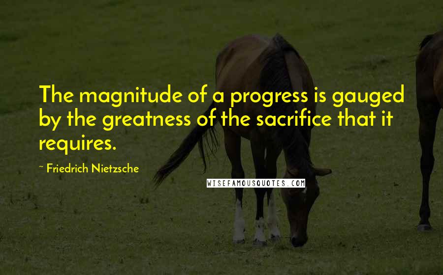 Friedrich Nietzsche Quotes: The magnitude of a progress is gauged by the greatness of the sacrifice that it requires.