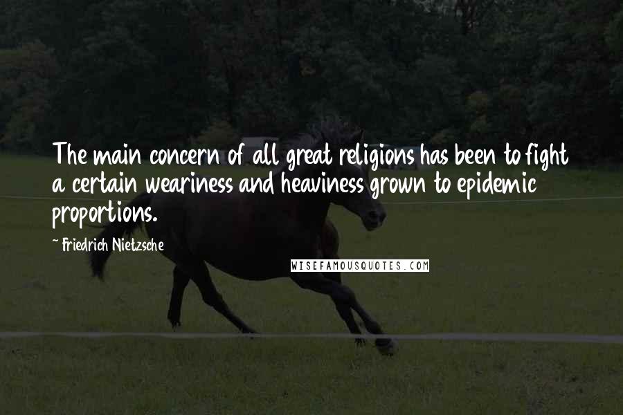 Friedrich Nietzsche Quotes: The main concern of all great religions has been to fight a certain weariness and heaviness grown to epidemic proportions.