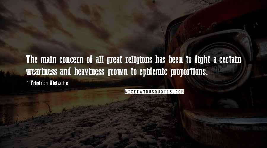 Friedrich Nietzsche Quotes: The main concern of all great religions has been to fight a certain weariness and heaviness grown to epidemic proportions.
