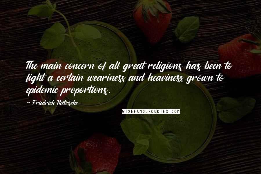 Friedrich Nietzsche Quotes: The main concern of all great religions has been to fight a certain weariness and heaviness grown to epidemic proportions.