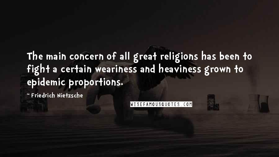 Friedrich Nietzsche Quotes: The main concern of all great religions has been to fight a certain weariness and heaviness grown to epidemic proportions.