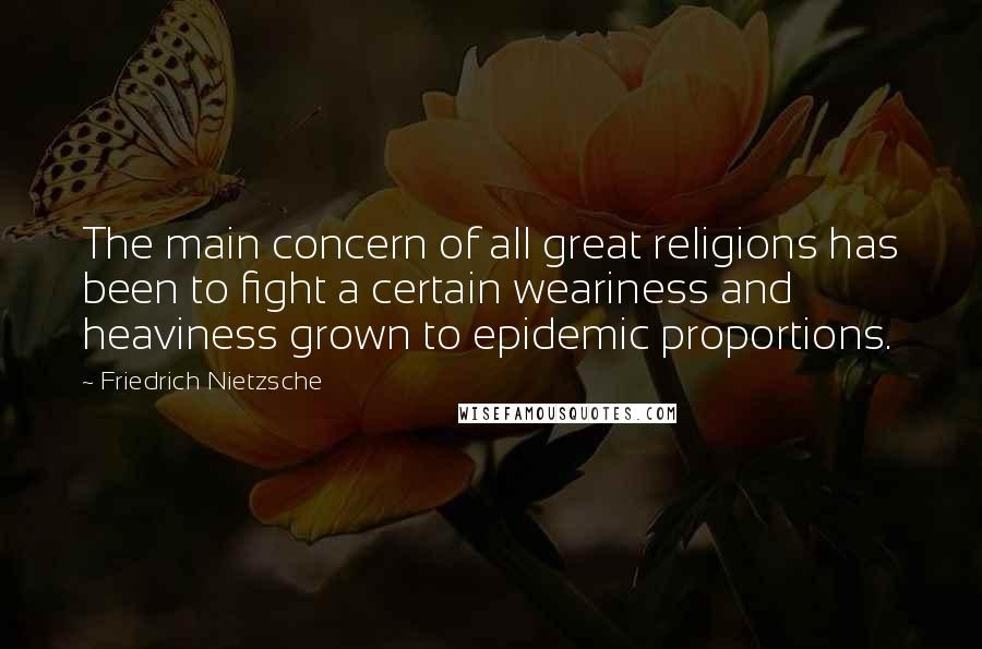 Friedrich Nietzsche Quotes: The main concern of all great religions has been to fight a certain weariness and heaviness grown to epidemic proportions.