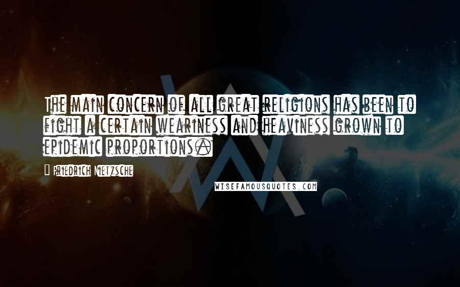 Friedrich Nietzsche Quotes: The main concern of all great religions has been to fight a certain weariness and heaviness grown to epidemic proportions.