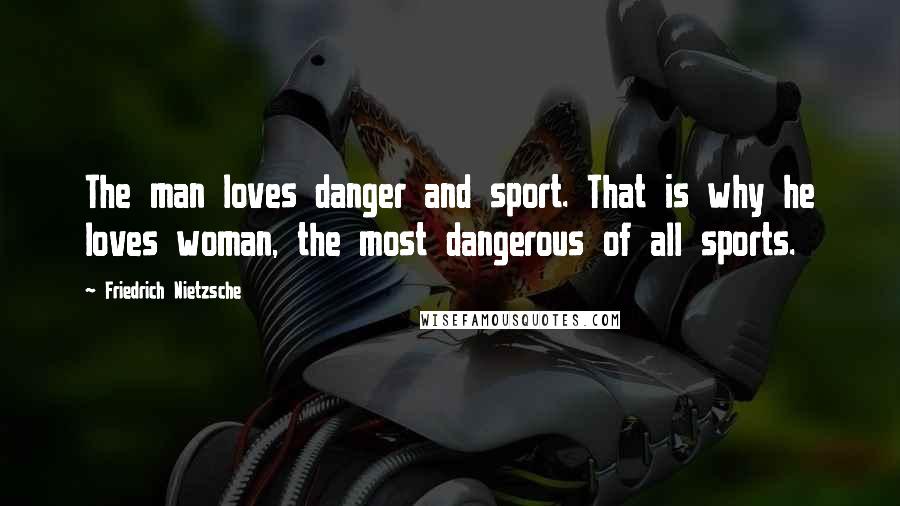 Friedrich Nietzsche Quotes: The man loves danger and sport. That is why he loves woman, the most dangerous of all sports.