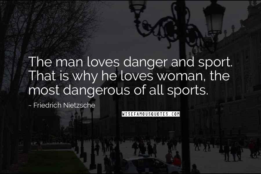 Friedrich Nietzsche Quotes: The man loves danger and sport. That is why he loves woman, the most dangerous of all sports.