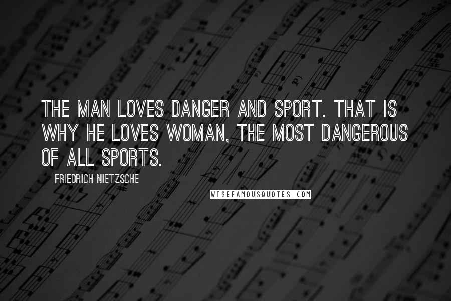 Friedrich Nietzsche Quotes: The man loves danger and sport. That is why he loves woman, the most dangerous of all sports.