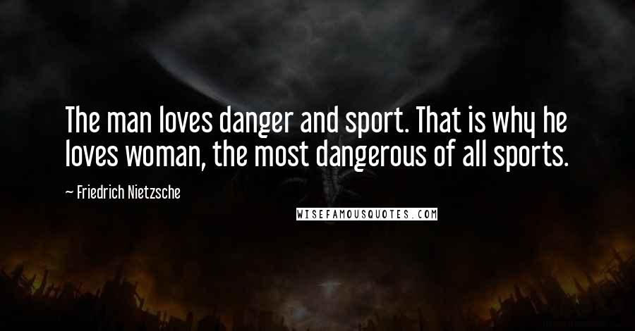 Friedrich Nietzsche Quotes: The man loves danger and sport. That is why he loves woman, the most dangerous of all sports.