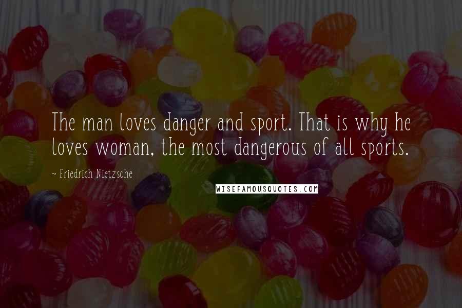 Friedrich Nietzsche Quotes: The man loves danger and sport. That is why he loves woman, the most dangerous of all sports.