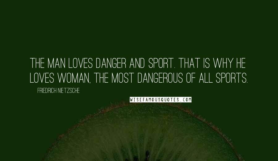 Friedrich Nietzsche Quotes: The man loves danger and sport. That is why he loves woman, the most dangerous of all sports.