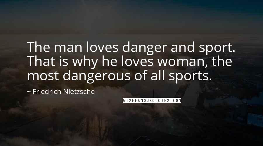 Friedrich Nietzsche Quotes: The man loves danger and sport. That is why he loves woman, the most dangerous of all sports.