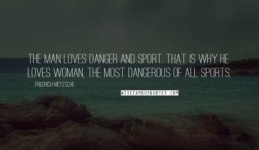 Friedrich Nietzsche Quotes: The man loves danger and sport. That is why he loves woman, the most dangerous of all sports.