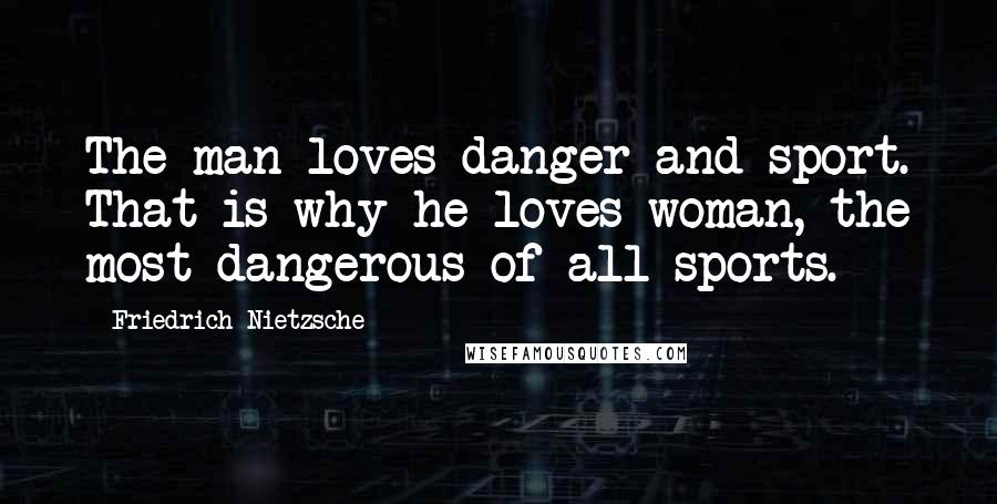 Friedrich Nietzsche Quotes: The man loves danger and sport. That is why he loves woman, the most dangerous of all sports.
