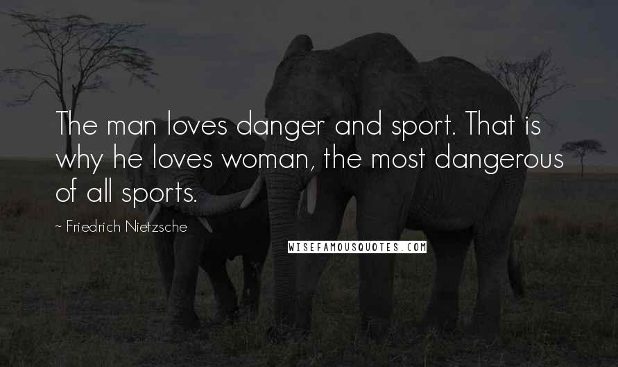 Friedrich Nietzsche Quotes: The man loves danger and sport. That is why he loves woman, the most dangerous of all sports.