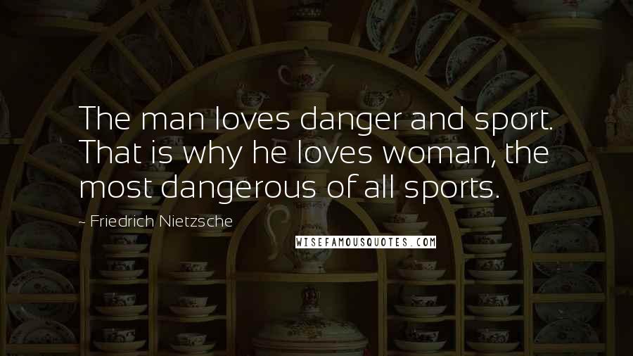 Friedrich Nietzsche Quotes: The man loves danger and sport. That is why he loves woman, the most dangerous of all sports.