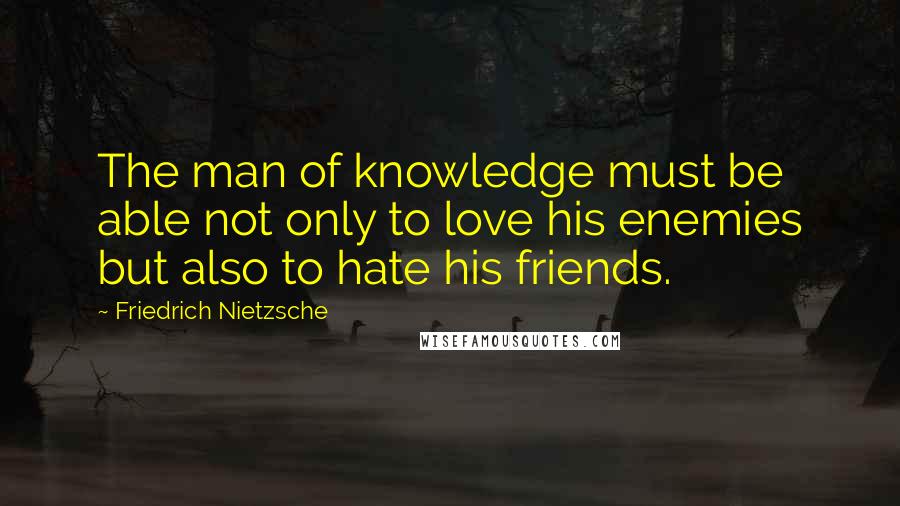 Friedrich Nietzsche Quotes: The man of knowledge must be able not only to love his enemies but also to hate his friends.