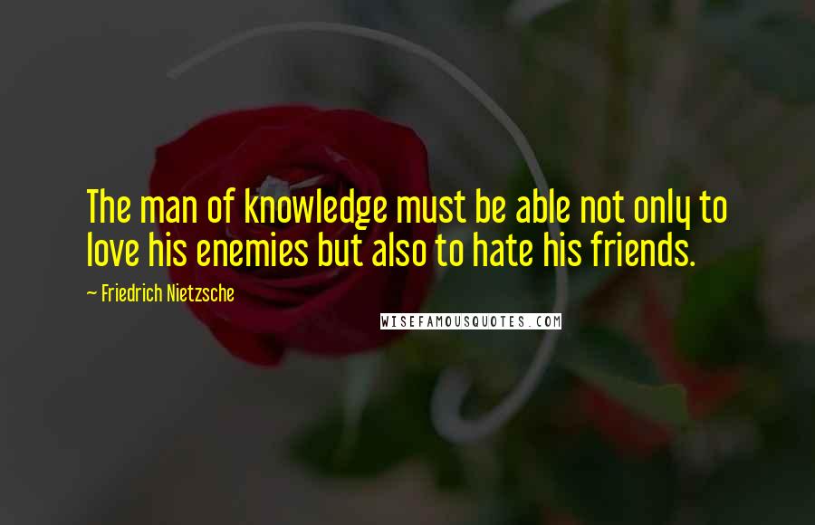 Friedrich Nietzsche Quotes: The man of knowledge must be able not only to love his enemies but also to hate his friends.