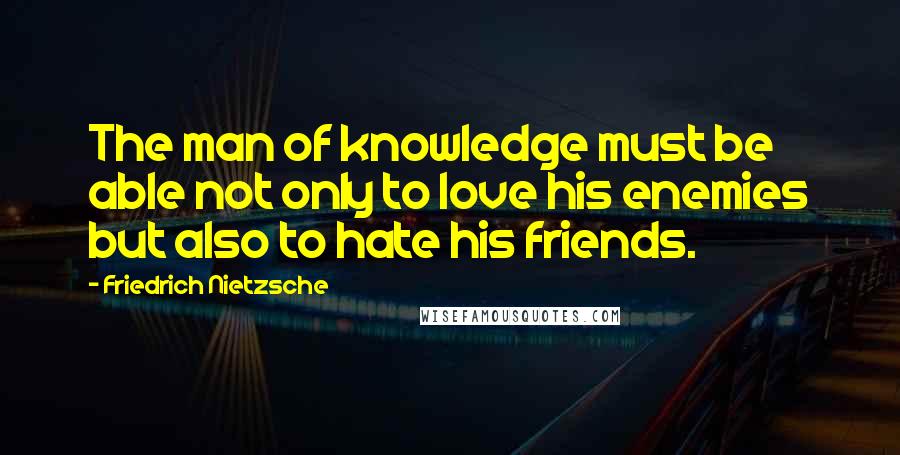 Friedrich Nietzsche Quotes: The man of knowledge must be able not only to love his enemies but also to hate his friends.