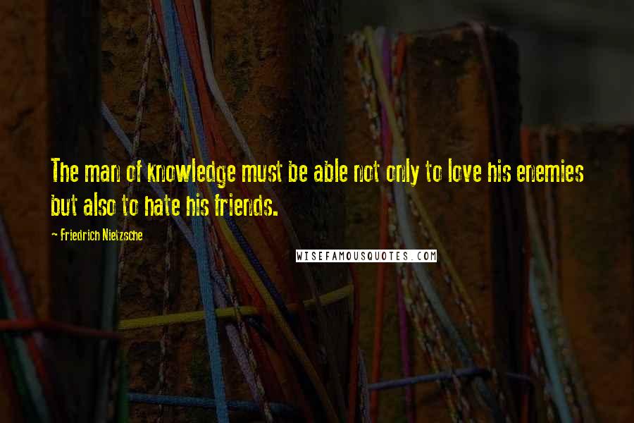 Friedrich Nietzsche Quotes: The man of knowledge must be able not only to love his enemies but also to hate his friends.