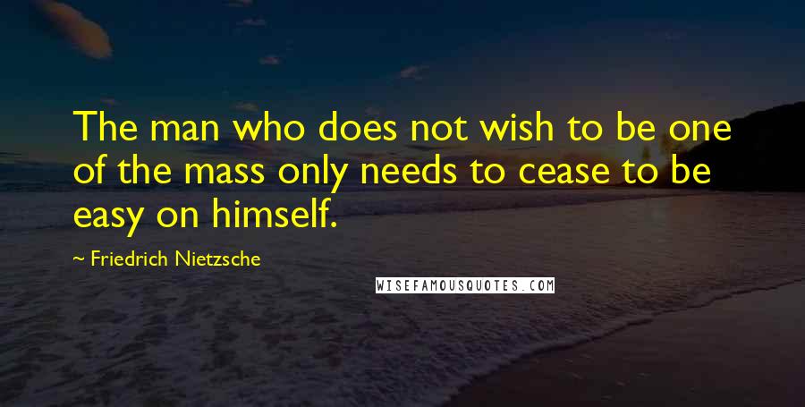 Friedrich Nietzsche Quotes: The man who does not wish to be one of the mass only needs to cease to be easy on himself.