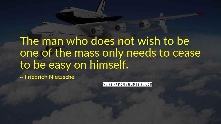 Friedrich Nietzsche Quotes: The man who does not wish to be one of the mass only needs to cease to be easy on himself.
