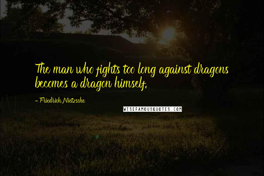 Friedrich Nietzsche Quotes: The man who fights too long against dragons becomes a dragon himself.