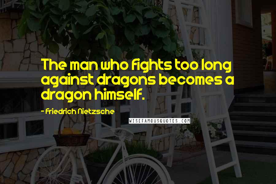 Friedrich Nietzsche Quotes: The man who fights too long against dragons becomes a dragon himself.