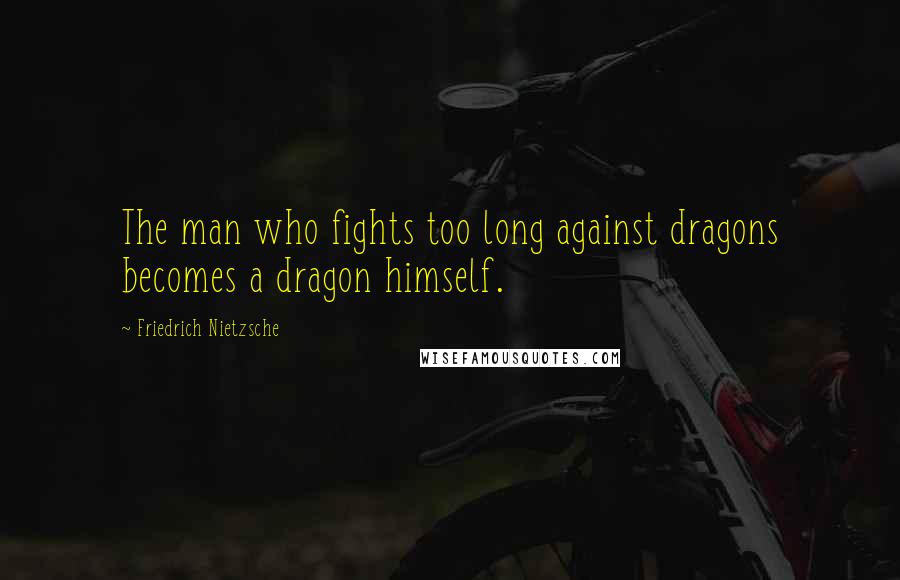 Friedrich Nietzsche Quotes: The man who fights too long against dragons becomes a dragon himself.