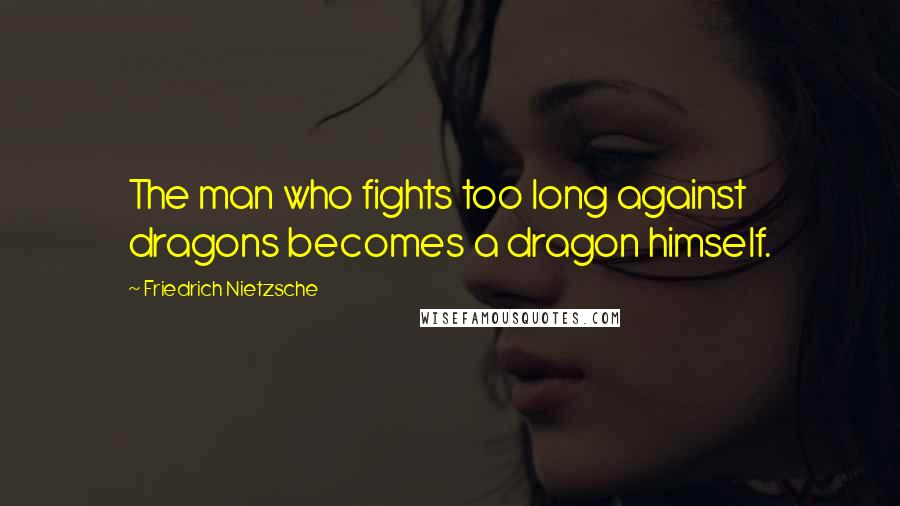 Friedrich Nietzsche Quotes: The man who fights too long against dragons becomes a dragon himself.