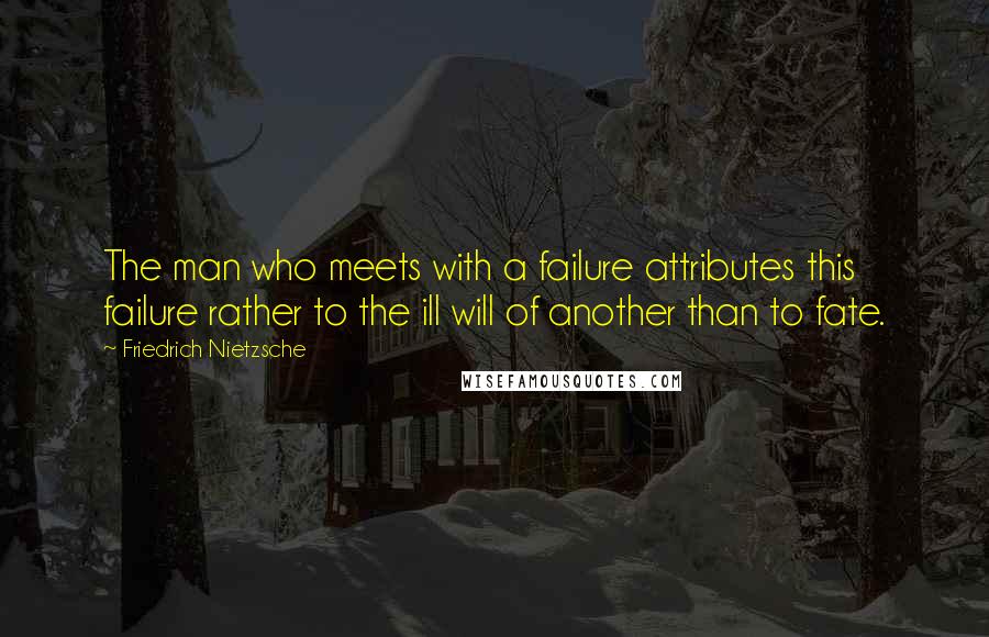 Friedrich Nietzsche Quotes: The man who meets with a failure attributes this failure rather to the ill will of another than to fate.