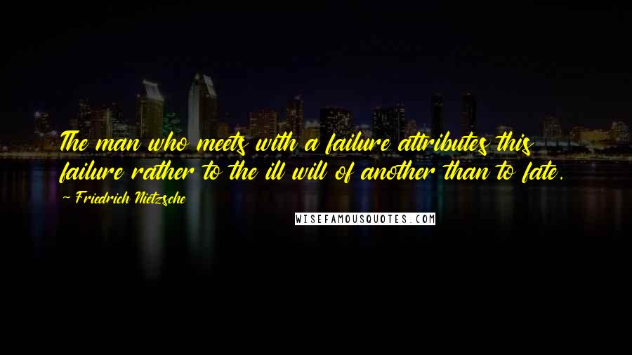 Friedrich Nietzsche Quotes: The man who meets with a failure attributes this failure rather to the ill will of another than to fate.