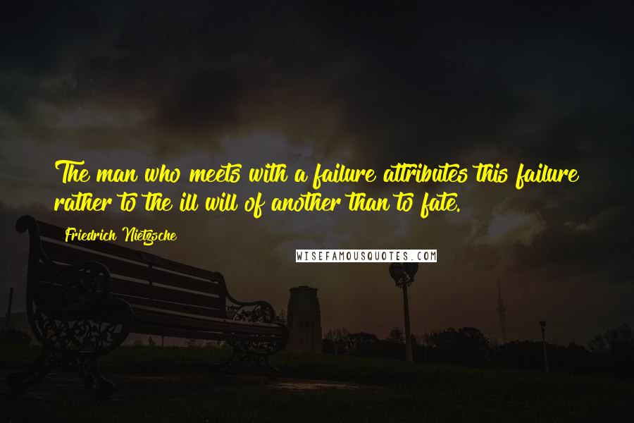 Friedrich Nietzsche Quotes: The man who meets with a failure attributes this failure rather to the ill will of another than to fate.