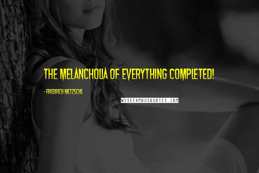 Friedrich Nietzsche Quotes: The melancholia of everything completed!
