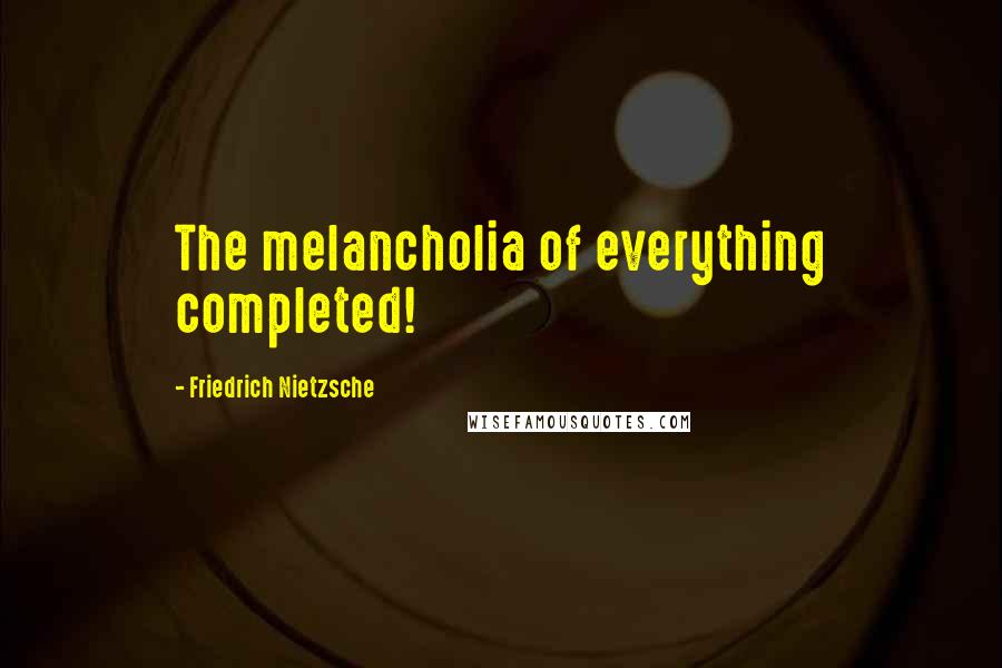 Friedrich Nietzsche Quotes: The melancholia of everything completed!