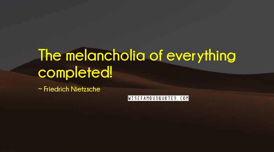 Friedrich Nietzsche Quotes: The melancholia of everything completed!