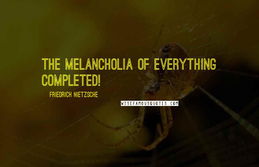 Friedrich Nietzsche Quotes: The melancholia of everything completed!