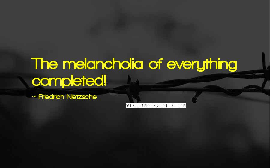 Friedrich Nietzsche Quotes: The melancholia of everything completed!