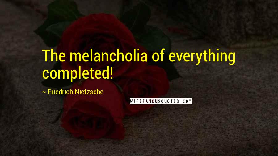 Friedrich Nietzsche Quotes: The melancholia of everything completed!