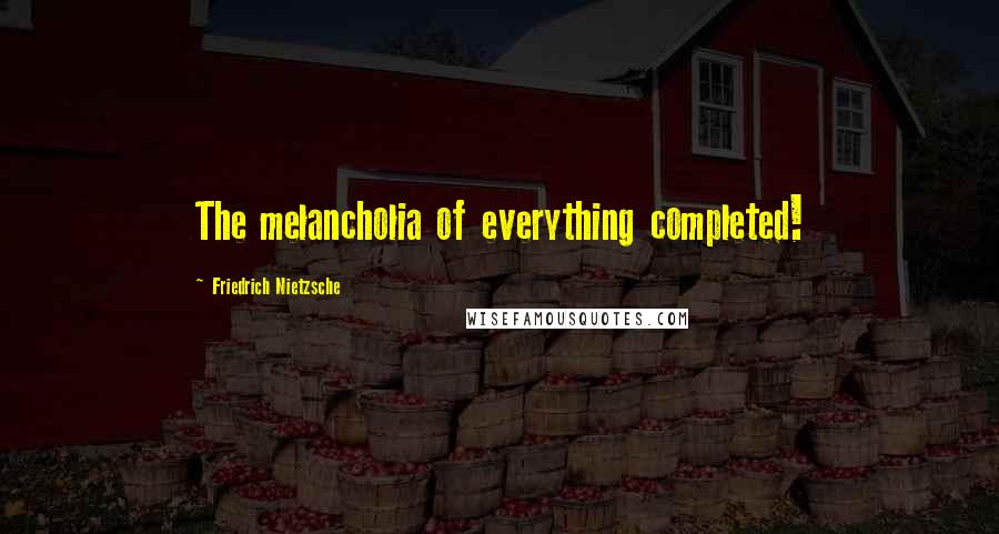 Friedrich Nietzsche Quotes: The melancholia of everything completed!