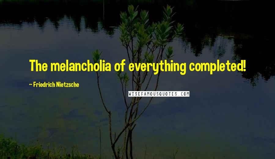 Friedrich Nietzsche Quotes: The melancholia of everything completed!