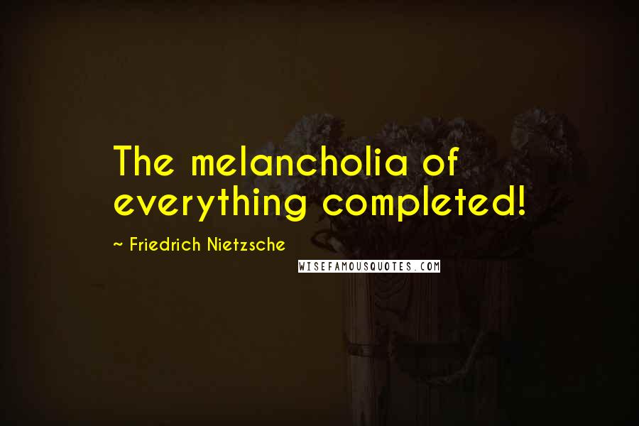 Friedrich Nietzsche Quotes: The melancholia of everything completed!