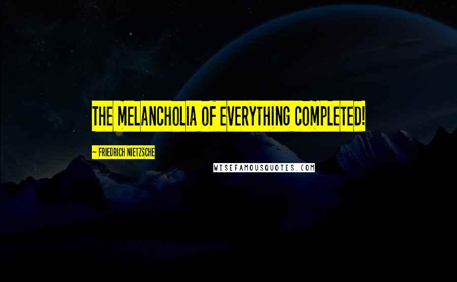 Friedrich Nietzsche Quotes: The melancholia of everything completed!