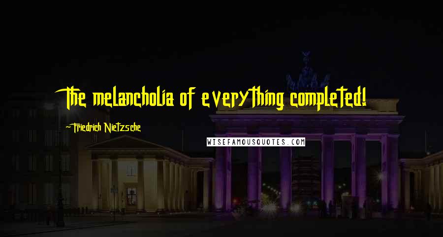 Friedrich Nietzsche Quotes: The melancholia of everything completed!