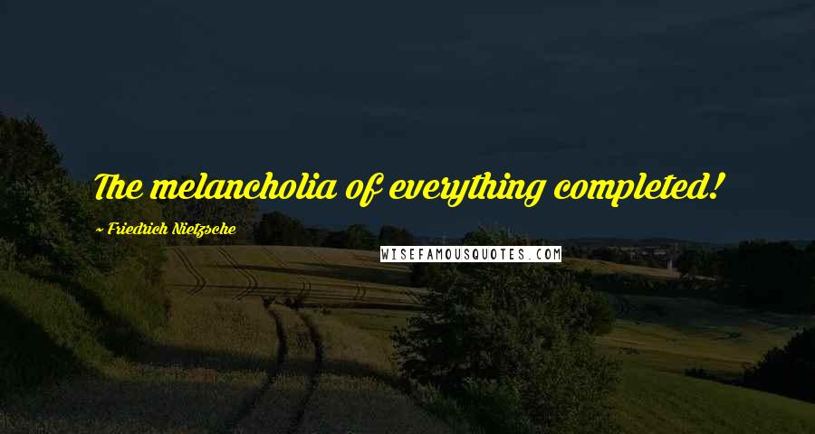 Friedrich Nietzsche Quotes: The melancholia of everything completed!