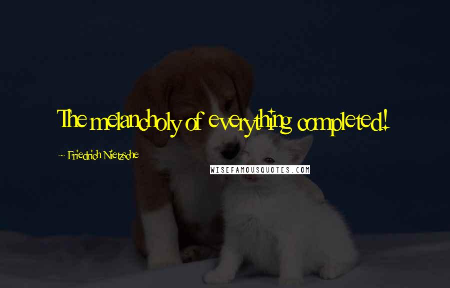 Friedrich Nietzsche Quotes: The melancholy of everything completed!