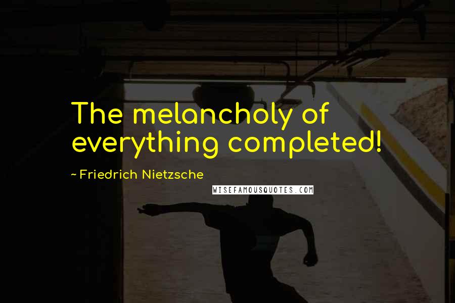 Friedrich Nietzsche Quotes: The melancholy of everything completed!