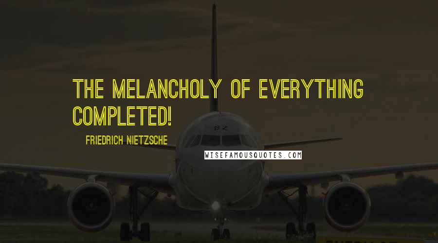 Friedrich Nietzsche Quotes: The melancholy of everything completed!