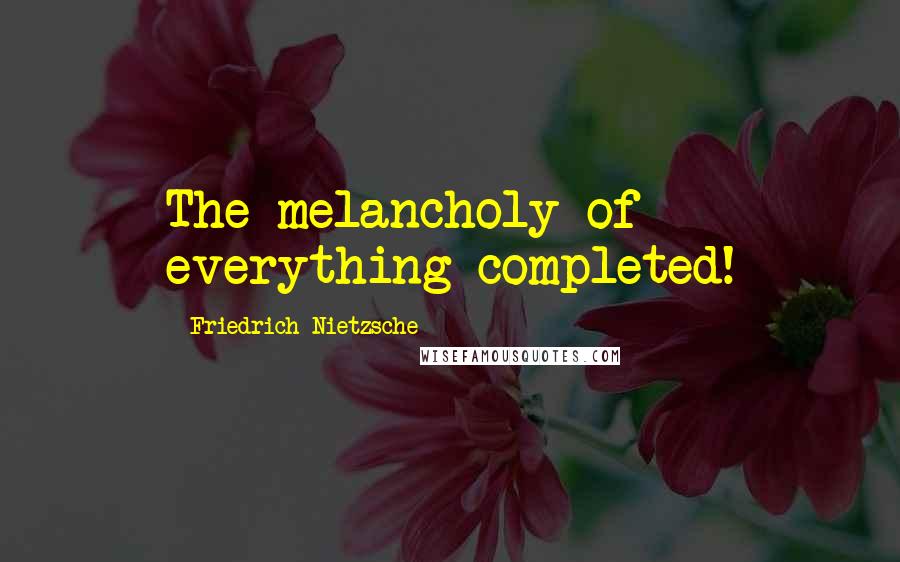 Friedrich Nietzsche Quotes: The melancholy of everything completed!