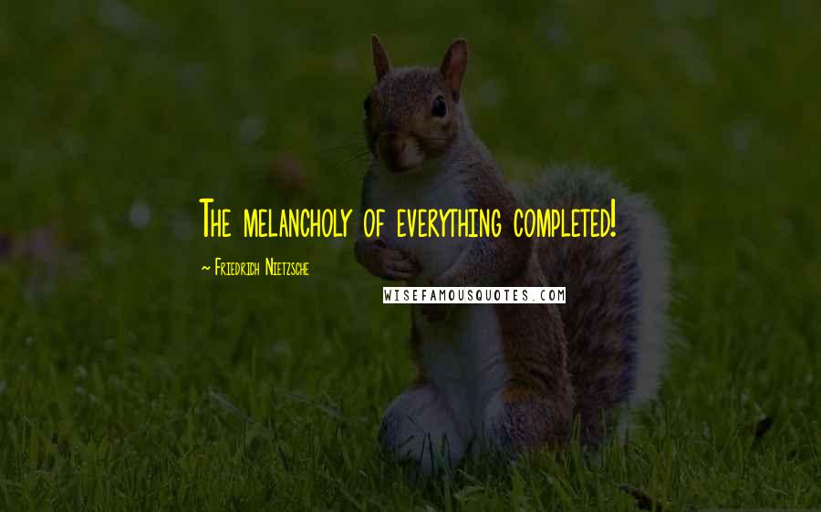 Friedrich Nietzsche Quotes: The melancholy of everything completed!